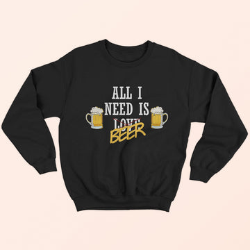 All I Need Is Beer Sweatshirt